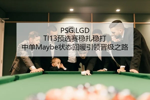 PSG.LGD TI13预选赛稳扎稳打 中单Maybe状态回暖引领晋级之路（yaxin）